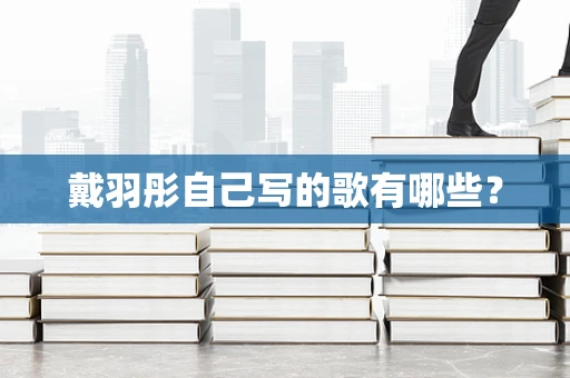 戴羽彤自己写的歌有哪些？