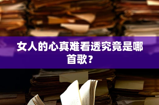 女人的心真难看透究竟是哪首歌？