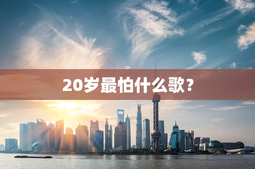 20岁最怕什么歌？