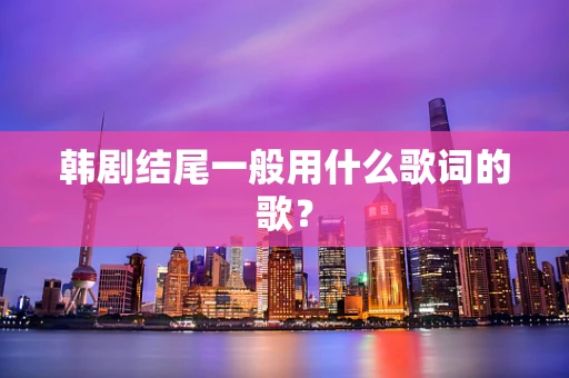 韩剧结尾一般用什么歌词的歌？
