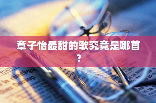 章子怡最甜的歌究竟是哪首？