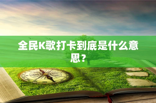 全民K歌打卡到底是什么意思？