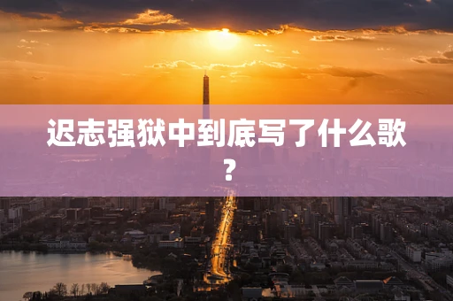 迟志强狱中到底写了什么歌？