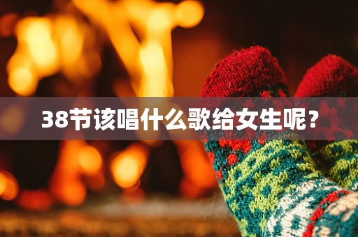 38节该唱什么歌给女生呢？