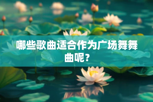 哪些歌曲适合作为广场舞舞曲呢？