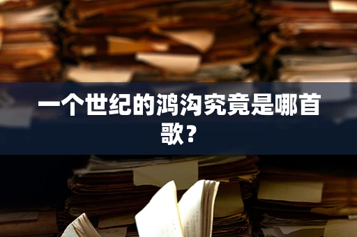 一个世纪的鸿沟究竟是哪首歌？