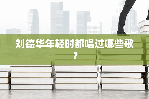 刘德华年轻时都唱过哪些歌？
