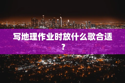 写地理作业时放什么歌合适？