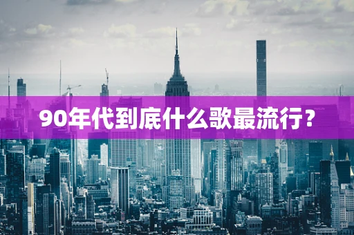 90年代到底什么歌最流行？
