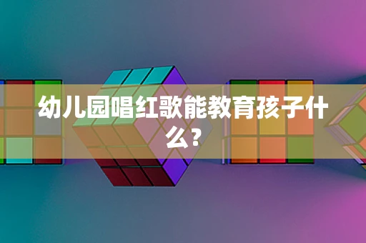 幼儿园唱红歌能教育孩子什么？