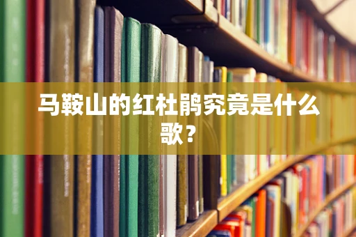 马鞍山的红杜鹃究竟是什么歌？