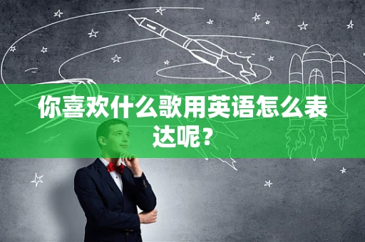 你喜欢什么歌用英语怎么表达呢？