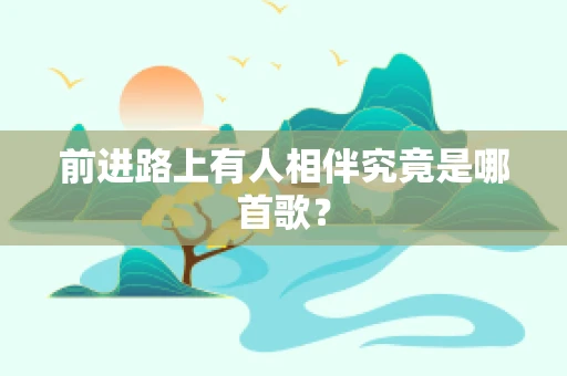 前进路上有人相伴究竟是哪首歌？