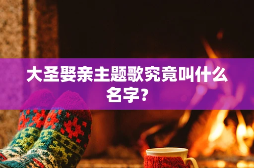 大圣娶亲主题歌究竟叫什么名字？