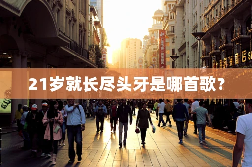 21岁就长尽头牙是哪首歌？