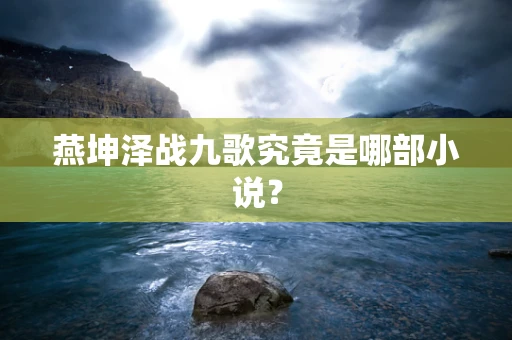 燕坤泽战九歌究竟是哪部小说？