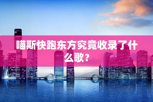 喵斯快跑东方究竟收录了什么歌？