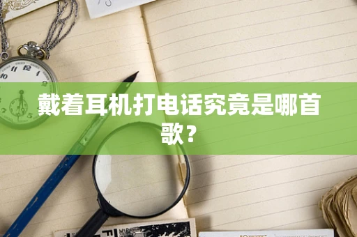 戴着耳机打电话究竟是哪首歌？