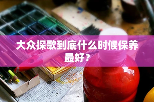 大众探歌到底什么时候保养最好？