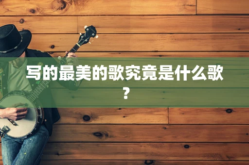 写的最美的歌究竟是什么歌？