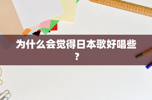 为什么会觉得日本歌好唱些？