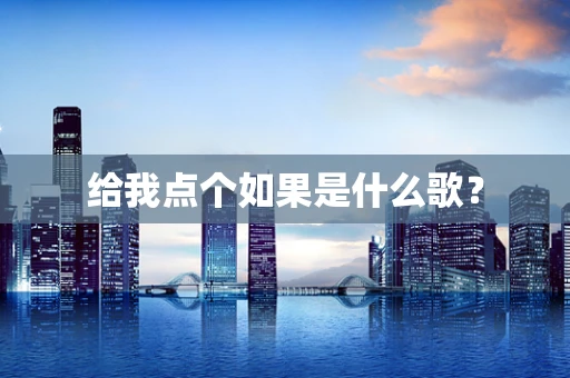 给我点个如果是什么歌？