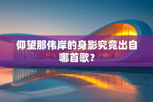 仰望那伟岸的身影究竟出自哪首歌？