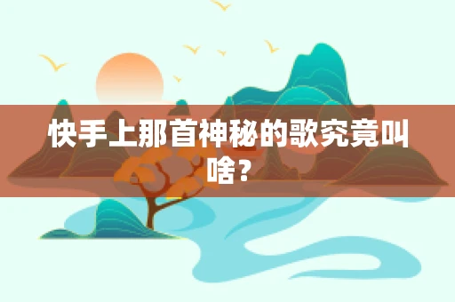 快手上那首神秘的歌究竟叫啥？