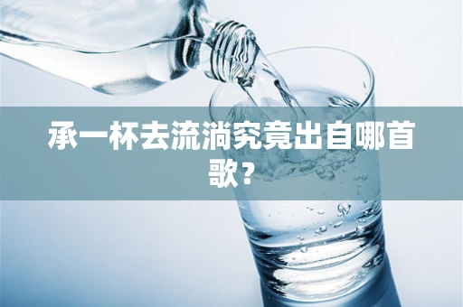 承一杯去流淌究竟出自哪首歌？