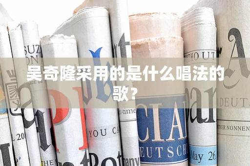 吴奇隆采用的是什么唱法的歌？