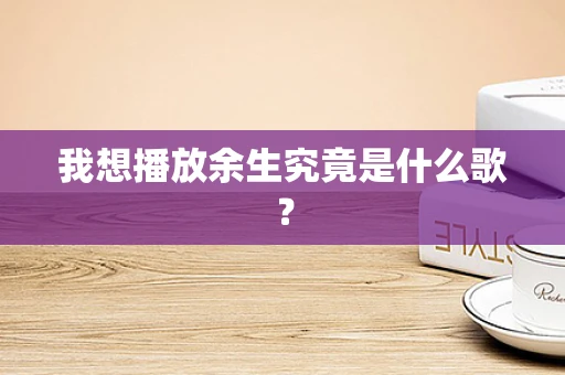 我想播放余生究竟是什么歌？