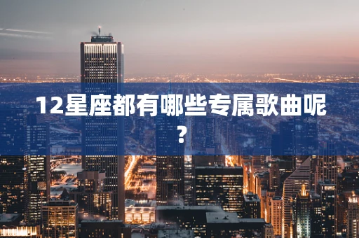 12星座都有哪些专属歌曲呢？