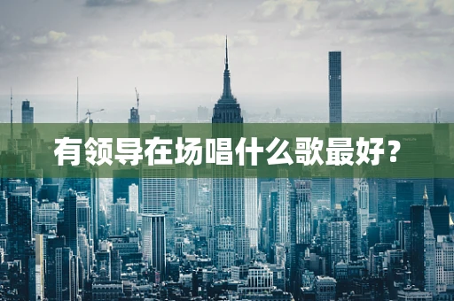 有领导在场唱什么歌最好？