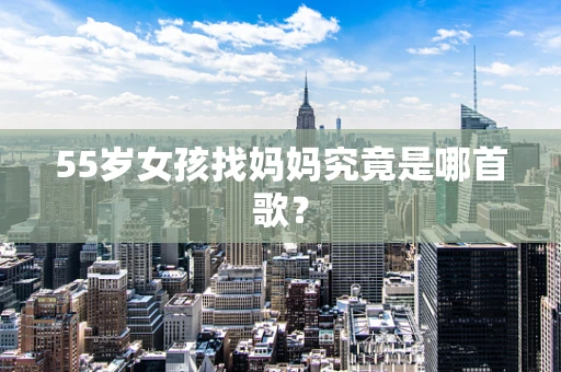 55岁女孩找妈妈究竟是哪首歌？