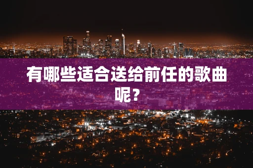 有哪些适合送给前任的歌曲呢？