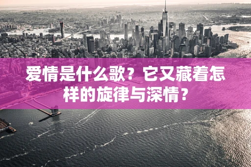 爱情是什么歌？它又藏着怎样的旋律与深情？
