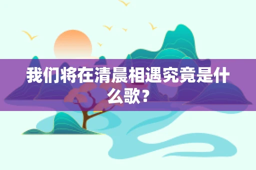 我们将在清晨相遇究竟是什么歌？