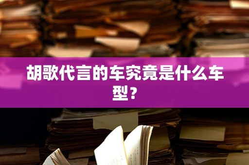 胡歌代言的车究竟是什么车型？
