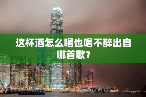 这杯酒怎么喝也喝不醉出自哪首歌？