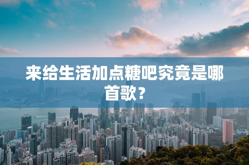 来给生活加点糖吧究竟是哪首歌？