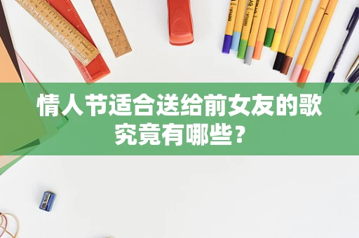 情人节适合送给前女友的歌究竟有哪些？