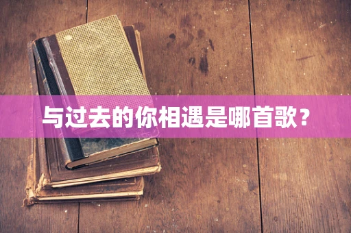 与过去的你相遇是哪首歌？