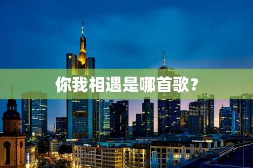 你我相遇是哪首歌？