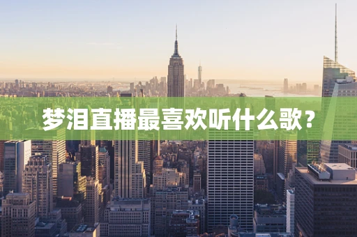 梦泪直播最喜欢听什么歌？
