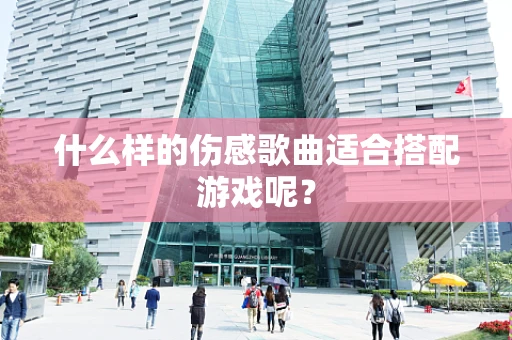 什么样的伤感歌曲适合搭配游戏呢？