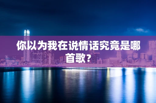 你以为我在说情话究竟是哪首歌？