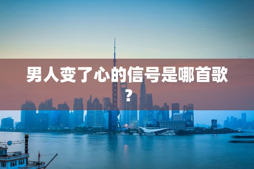 男人变了心的信号是哪首歌？