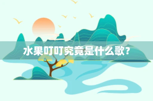 水果叮叮究竟是什么歌？