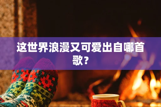 这世界浪漫又可爱出自哪首歌？