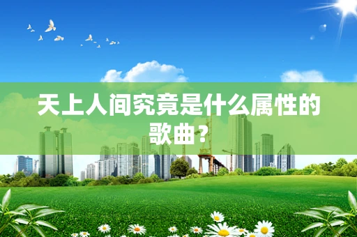 天上人间究竟是什么属性的歌曲？